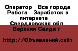 Оператор - Все города Работа » Заработок в интернете   . Свердловская обл.,Верхняя Салда г.